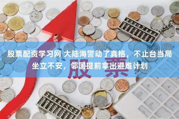 股票配资学习网 大陆海警动了真格，不止台当局坐立不安，邻国提前拿出避难计划