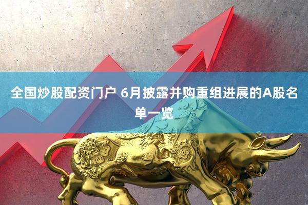 全国炒股配资门户 6月披露并购重组进展的A股名单一览