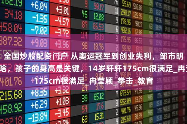 全国炒股配资门户 从奥运冠军到创业失利，邹市明：亏光2亿不算啥，孩子的身高是关键，14岁轩轩175cm很满足_冉莹颖_拳击_教育