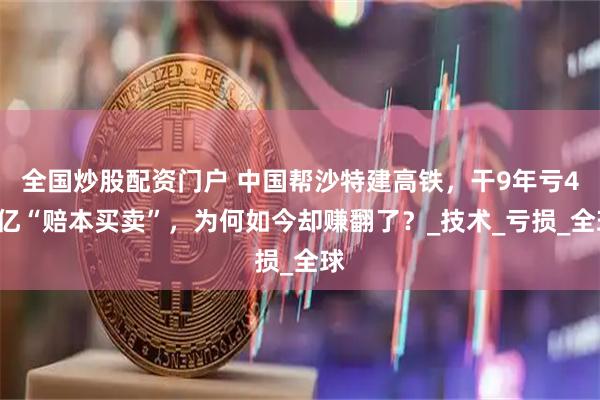 全国炒股配资门户 中国帮沙特建高铁，干9年亏41亿“赔本买卖”，为何如今却赚翻了？_技术_亏损_全球