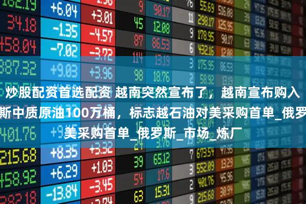 炒股配资首选配资 越南突然宣布了，越南宣布购入美国西得克萨斯中质原油100万桶，标志越石油对美采购首单_俄罗斯_市场_炼厂