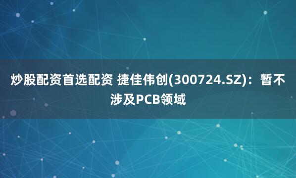 炒股配资首选配资 捷佳伟创(300724.SZ)：暂不涉及PCB领域