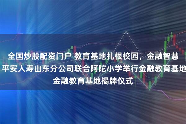 全国炒股配资门户 教育基地扎根校园，金融智慧助力成长 平安人寿山东分公司联合阿陀小学举行金融教育基地揭牌仪式
