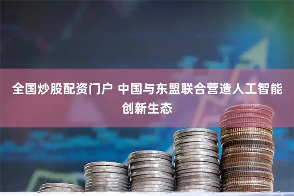 全国炒股配资门户 中国与东盟联合营造人工智能创新生态