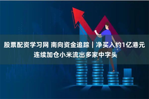 股票配资学习网 南向资金追踪｜净买入约1亿港元 连续加仓小米流出多家中字头