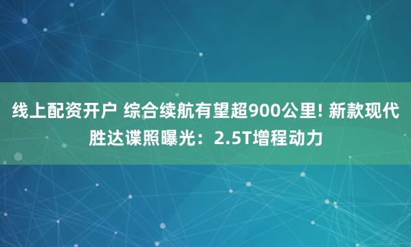 线上配资开户 综合续航有望超900公里! 新款现代胜达谍照曝光：2.5T增程动力