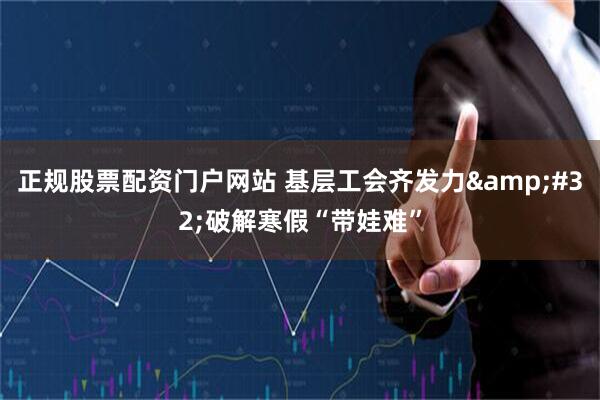 正规股票配资门户网站 基层工会齐发力 破解寒假“带娃难”
